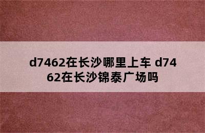 d7462在长沙哪里上车 d7462在长沙锦泰广场吗